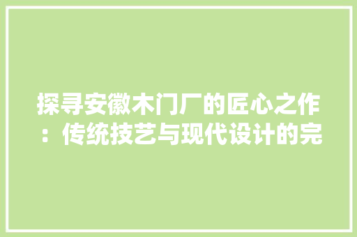 探寻安徽木门厂的匠心之作：传统技艺与现代设计的完美融合