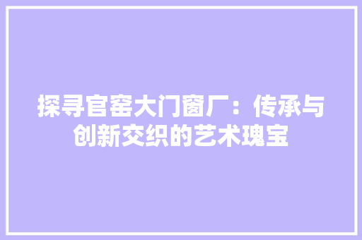 探寻官窑大门窗厂：传承与创新交织的艺术瑰宝 室内设计