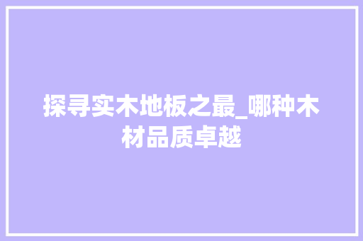 探寻实木地板之最_哪种木材品质卓越 室内设计