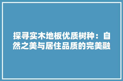 探寻实木地板优质树种：自然之美与居住品质的完美融合 室内设计