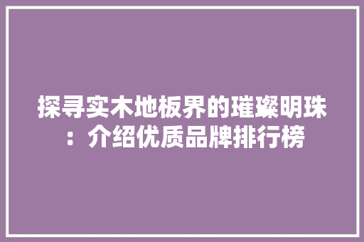 探寻实木地板界的璀璨明珠：介绍优质品牌排行榜 室内设计