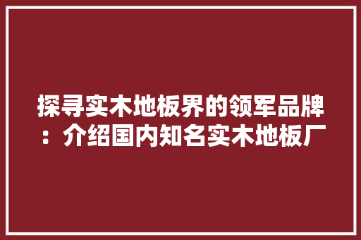 探寻实木地板界的领军品牌：介绍国内知名实木地板厂家 室内设计