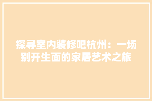 探寻室内装修吧杭州：一场别开生面的家居艺术之旅 室内设计