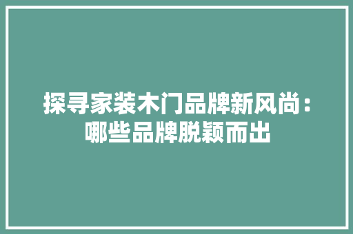 探寻家装木门品牌新风尚：哪些品牌脱颖而出 室内设计