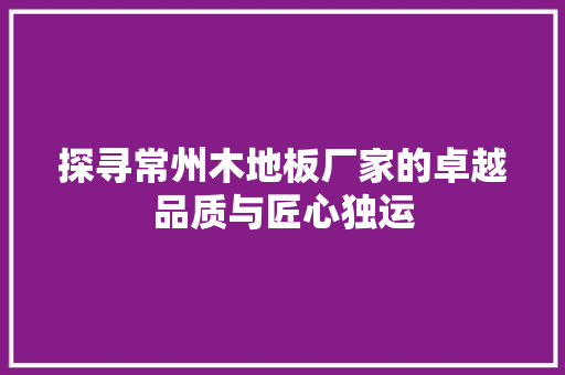 探寻常州木地板厂家的卓越品质与匠心独运 室内设计