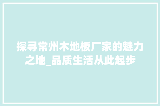 探寻常州木地板厂家的魅力之地_品质生活从此起步