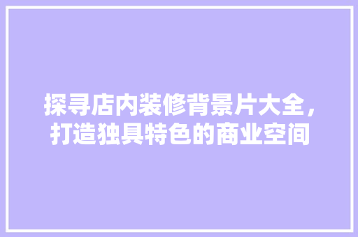 探寻店内装修背景片大全，打造独具特色的商业空间 室内设计