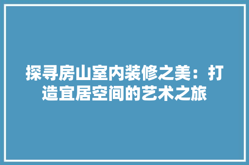 探寻房山室内装修之美：打造宜居空间的艺术之旅