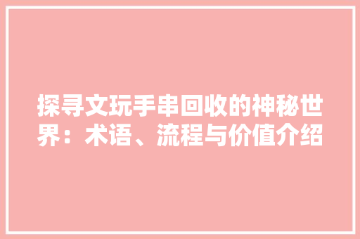 探寻文玩手串回收的神秘世界：术语、流程与价值介绍