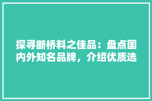 探寻断桥料之佳品：盘点国内外知名品牌，介绍优质选择 室内设计