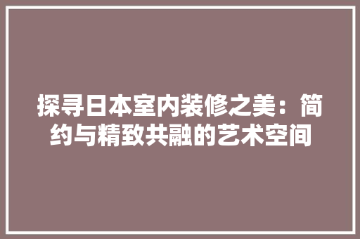 探寻日本室内装修之美：简约与精致共融的艺术空间 室内设计