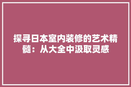 探寻日本室内装修的艺术精髓：从大全中汲取灵感 室内设计