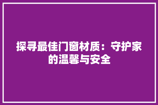 探寻最佳门窗材质：守护家的温馨与安全 室内设计