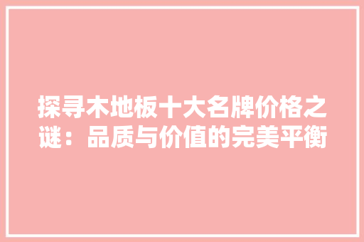 探寻木地板十大名牌价格之谜：品质与价值的完美平衡 室内设计