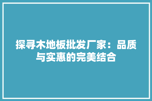 探寻木地板批发厂家：品质与实惠的完美结合 室内设计