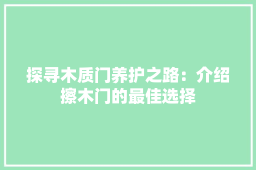 探寻木质门养护之路：介绍擦木门的最佳选择 室内设计