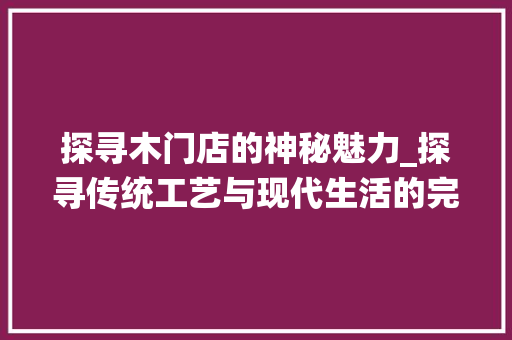 探寻木门店的神秘魅力_探寻传统工艺与现代生活的完美融合 室内设计