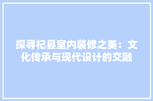 探寻杞县室内装修之美：文化传承与现代设计的交融