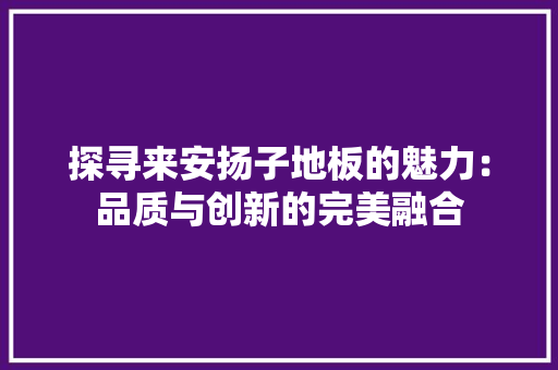 探寻来安扬子地板的魅力：品质与创新的完美融合