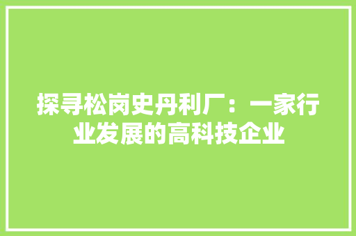 探寻松岗史丹利厂：一家行业发展的高科技企业