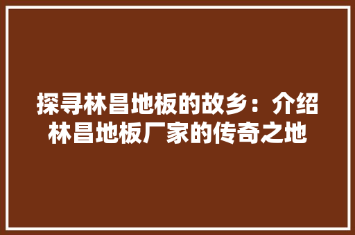 探寻林昌地板的故乡：介绍林昌地板厂家的传奇之地 室内设计