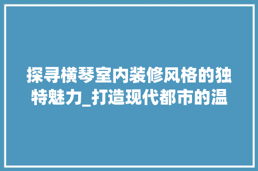 探寻横琴室内装修风格的独特魅力_打造现代都市的温馨家园