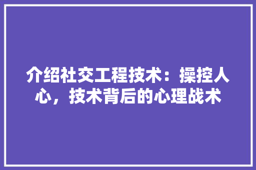 介绍社交工程技术：操控人心，技术背后的心理战术