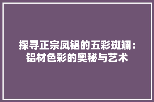 探寻正宗凤铝的五彩斑斓：铝材色彩的奥秘与艺术 室内设计