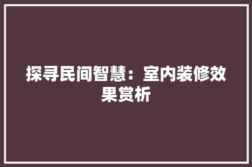 探寻民间智慧：室内装修效果赏析 室内设计