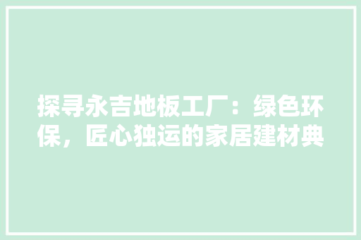 探寻永吉地板工厂：绿色环保，匠心独运的家居建材典范 室内设计