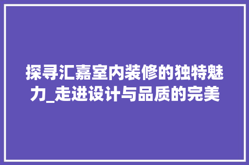探寻汇嘉室内装修的独特魅力_走进设计与品质的完美融合 室内设计