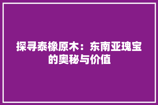 探寻泰橡原木：东南亚瑰宝的奥秘与价值 室内设计