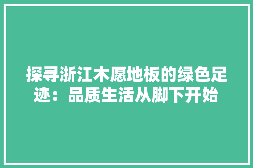 探寻浙江木愿地板的绿色足迹：品质生活从脚下开始 室内设计