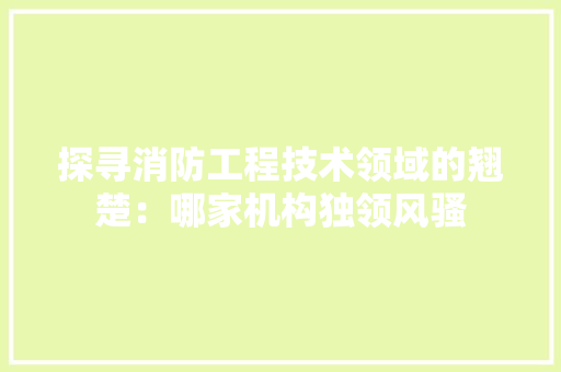 探寻消防工程技术领域的翘楚：哪家机构独领风骚 室内设计