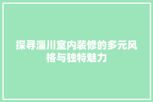 探寻淄川室内装修的多元风格与独特魅力 室内设计