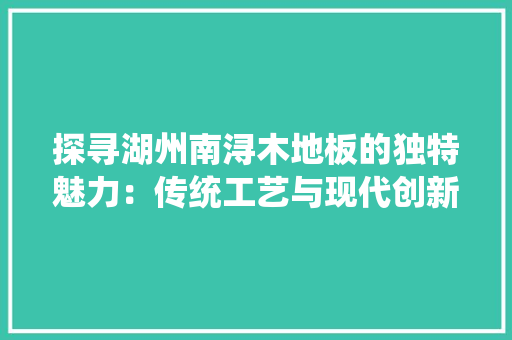 探寻湖州南浔木地板的独特魅力：传统工艺与现代创新的完美融合