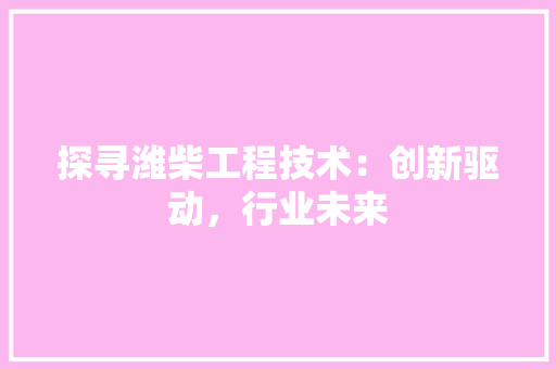 探寻潍柴工程技术：创新驱动，行业未来 室内设计