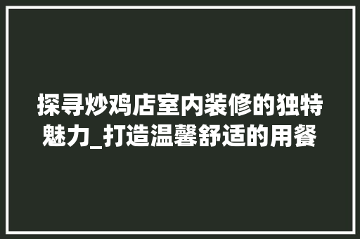 探寻炒鸡店室内装修的独特魅力_打造温馨舒适的用餐空间 室内设计