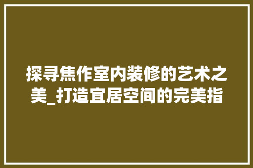 探寻焦作室内装修的艺术之美_打造宜居空间的完美指南 室内设计