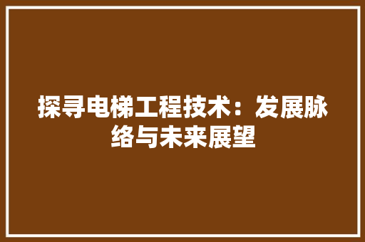 探寻电梯工程技术：发展脉络与未来展望