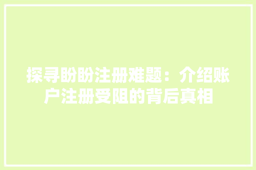 探寻盼盼注册难题:介绍账户注册受阻的背后真相 室内设计 探寻盼盼注册难题:介绍账户注册受阻的背后真相 室内设计