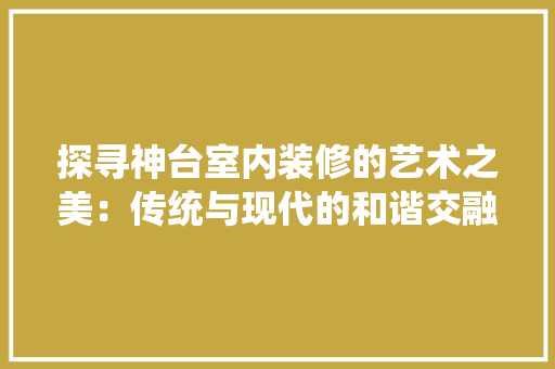 探寻神台室内装修的艺术之美：传统与现代的和谐交融