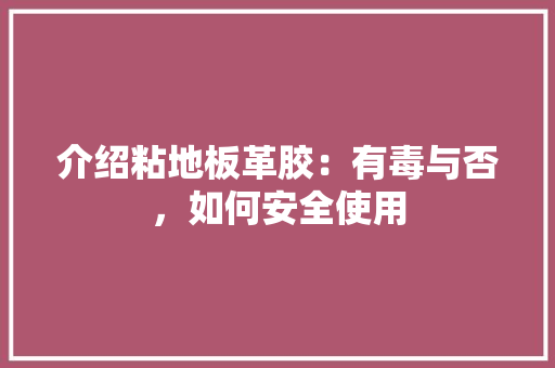 介绍粘地板革胶：有毒与否，如何安全使用 家居装修
