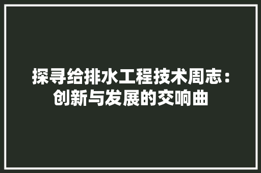 探寻给排水工程技术周志：创新与发展的交响曲 室内设计