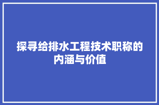 探寻给排水工程技术职称的内涵与价值