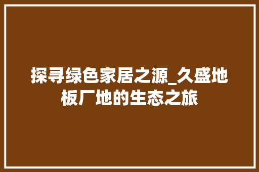 探寻绿色家居之源_久盛地板厂地的生态之旅 室内设计