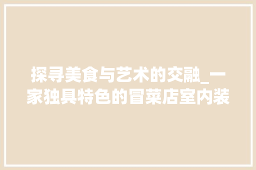 探寻美食与艺术的交融_一家独具特色的冒菜店室内装修赏析 室内设计