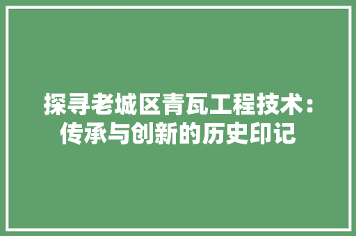 探寻老城区青瓦工程技术：传承与创新的历史印记
