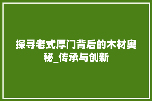 探寻老式厚门背后的木材奥秘_传承与创新 室内设计