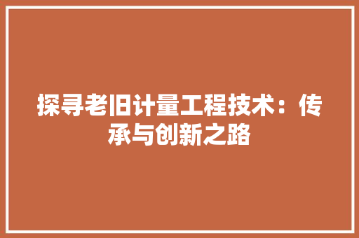 探寻老旧计量工程技术：传承与创新之路 室内设计